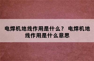 电焊机地线作用是什么？ 电焊机地线作用是什么意思